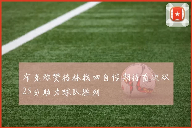布克称赞格林找回自信期待首次双25分助力球队胜利