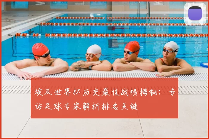 埃及世界杯历史最佳战绩揭秘:专访足球专家解析排名关键