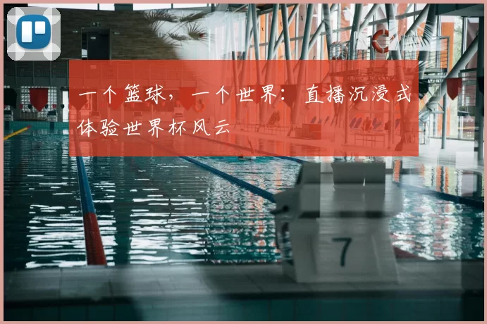 一个篮球,一个世界:直播沉浸式体验世界杯风云