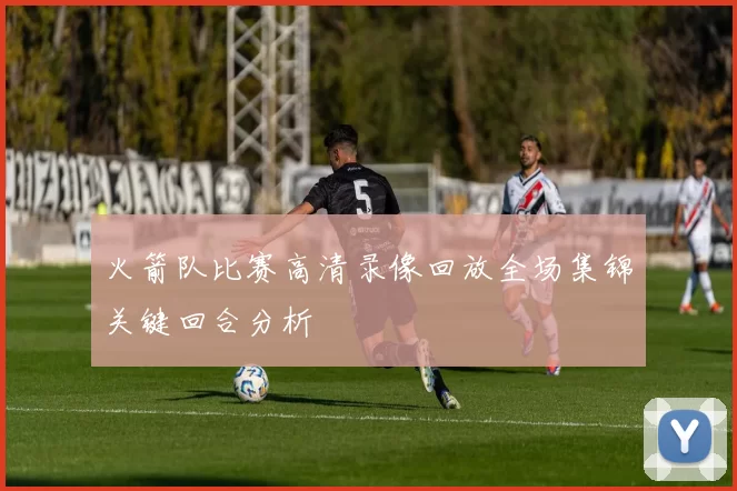 火箭队比赛高清录像回放全场集锦关键回合分析