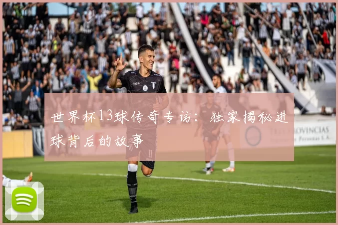 世界杯13球传奇专访：独家揭秘进球背后的故事