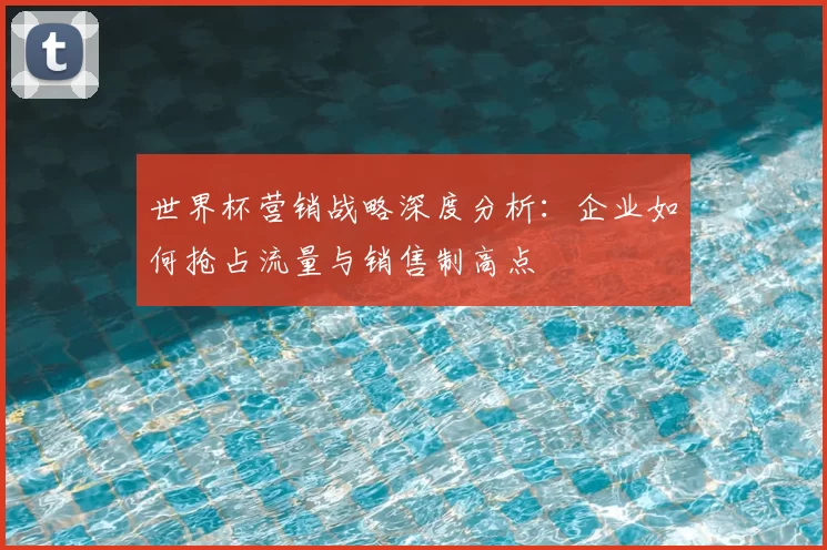 世界杯营销战略深度分析:企业如何抢占流量与销售制高点