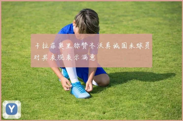 卡拉菲奥里称赞齐沃真诚国米球员对其表现表示满意