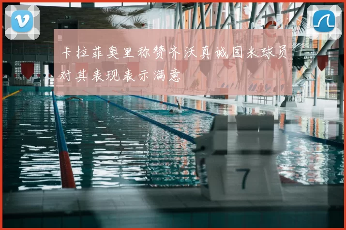 卡拉菲奥里称赞齐沃真诚国米球员对其表现表示满意