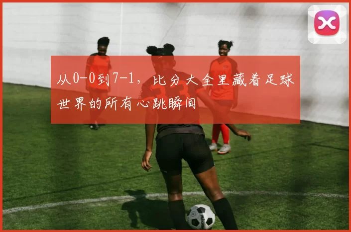 从0-0到7-1,比分大全里藏着足球世界的所有心跳瞬间