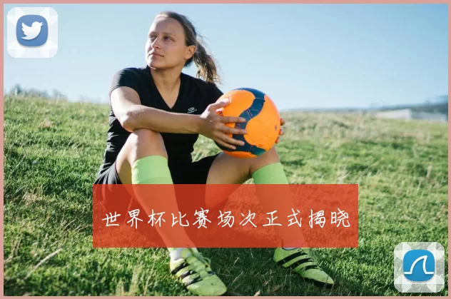 世界杯比赛场次正式揭晓
