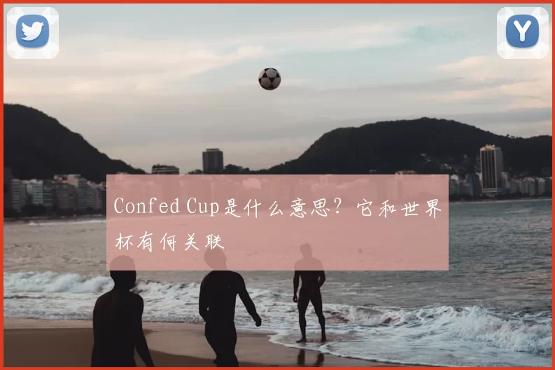 Confed Cup是什么意思?它和世界杯有何关联