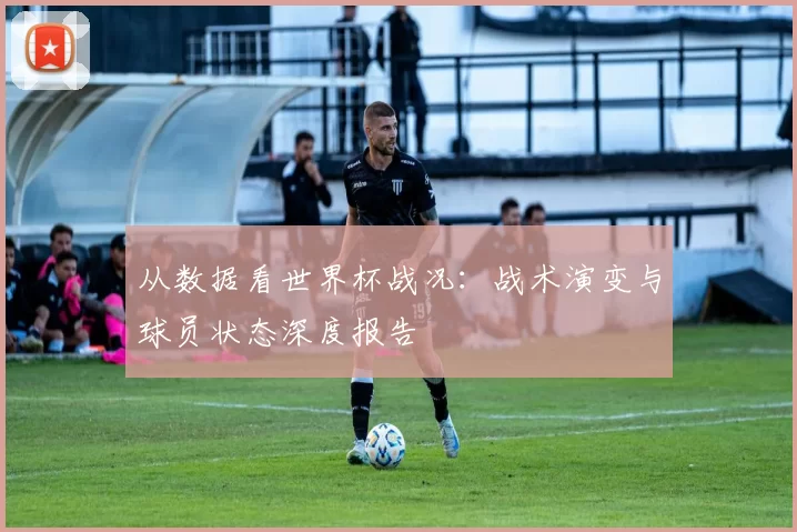 从数据看世界杯战况：战术演变与球员状态深度报告