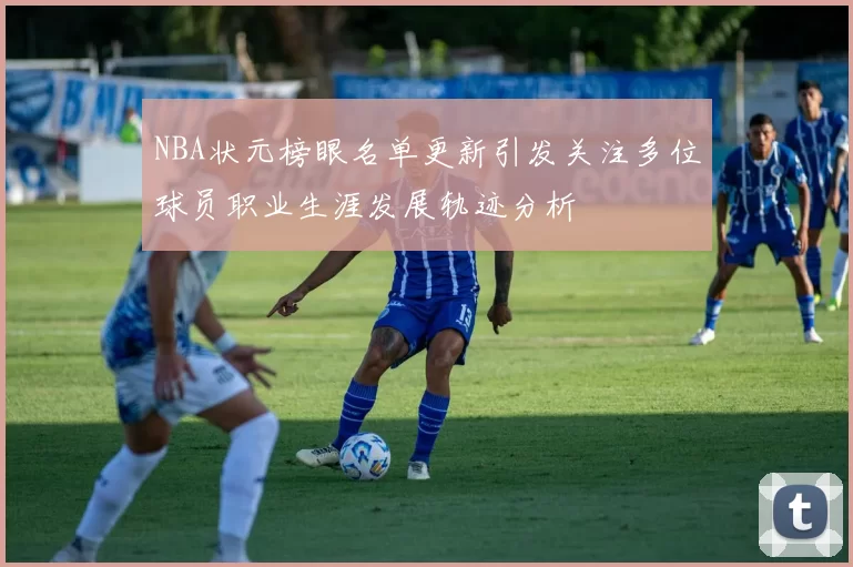 NBA状元榜眼名单更新引发关注多位球员职业生涯发展轨迹分析