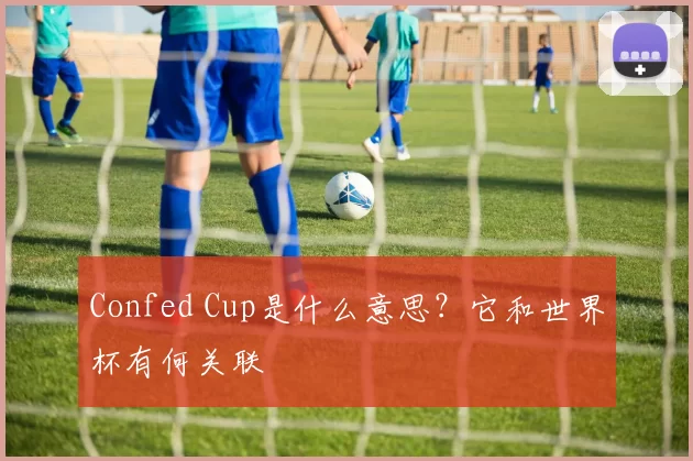 Confed Cup是什么意思？它和世界杯有何关联