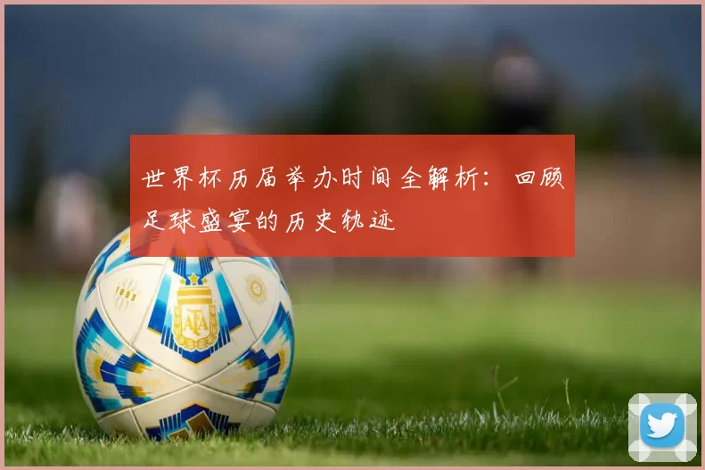 世界杯历届举办时间全解析:回顾足球盛宴的历史轨迹