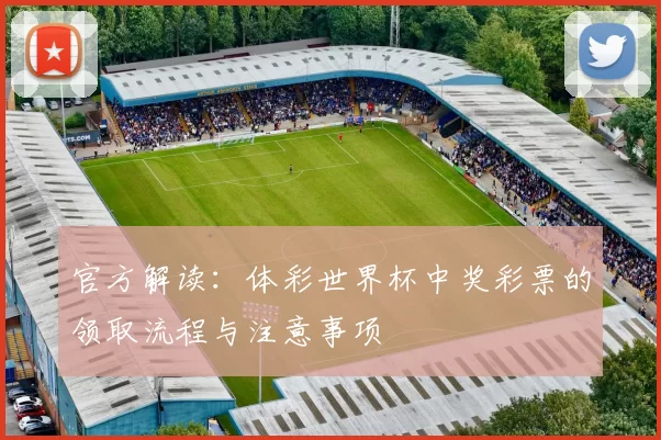官方解读：体彩世界杯中奖彩票的领取流程与注意事项