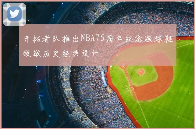 开拓者队推出NBA75周年纪念版球鞋致敬历史经典设计