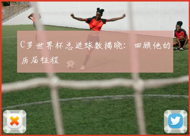 C罗世界杯总进球数揭晓：回顾他的历届征程