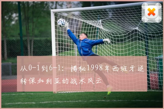 从0-1到6-1:揭秘1998年西班牙逆转保加利亚的战术风云