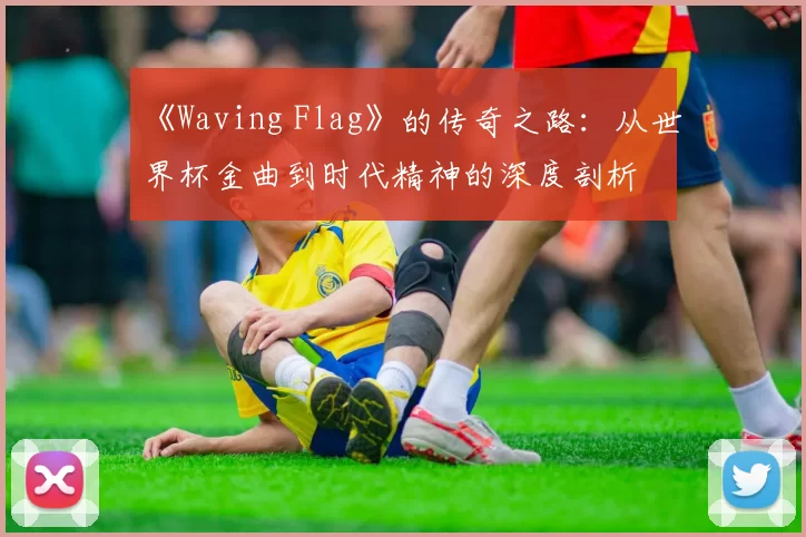 《Waving Flag》的传奇之路：从世界杯金曲到时代精神的深度剖析