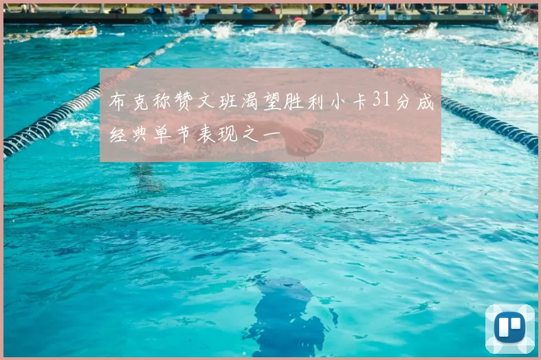 布克称赞文班渴望胜利小卡31分成经典单节表现之一