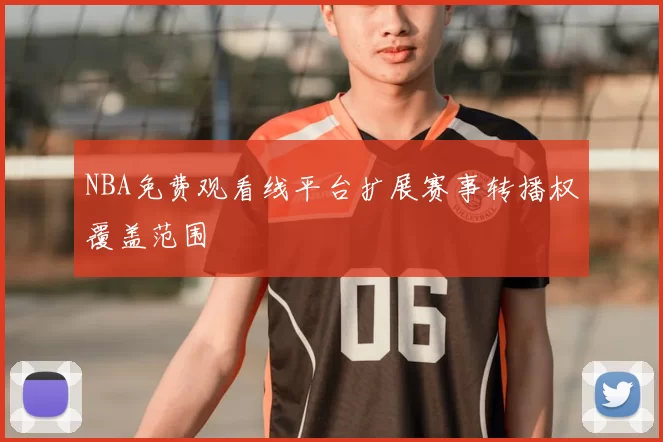 NBA免费观看线平台扩展赛事转播权覆盖范围