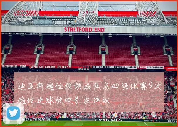 迪亚斯越位频频成焦点四场比赛9次越位进球被吹引发热议