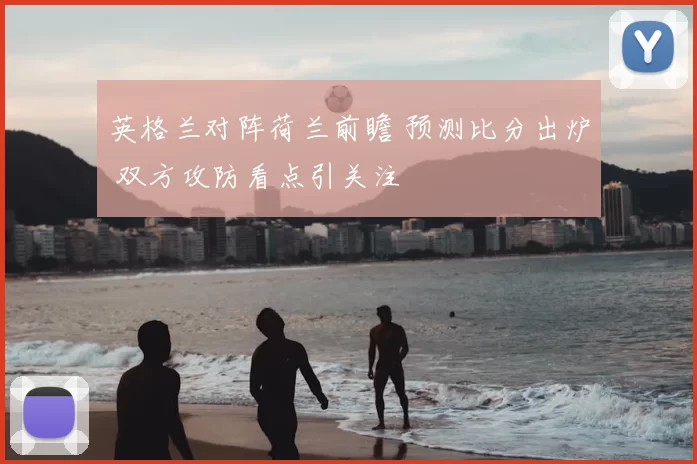 英格兰对阵荷兰前瞻 预测比分出炉 双方攻防看点引关注