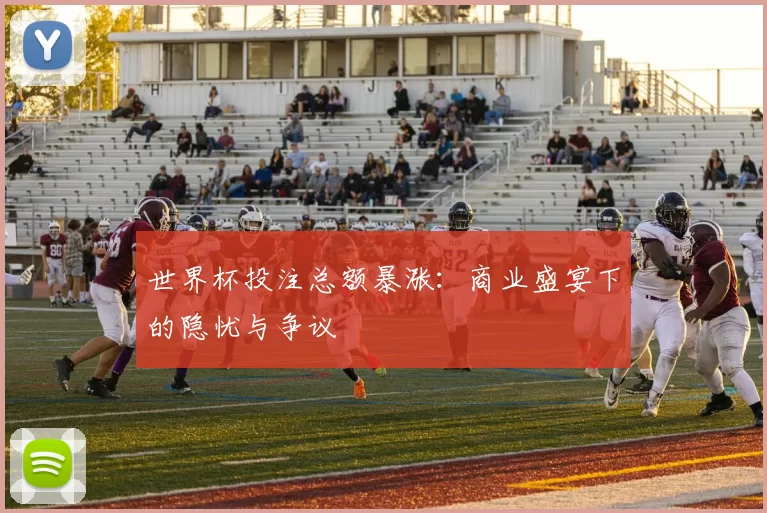 世界杯投注总额暴涨:商业盛宴下的隐忧与争议