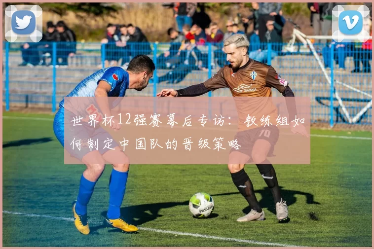 世界杯12强赛幕后专访：教练组如何制定中国队的晋级策略