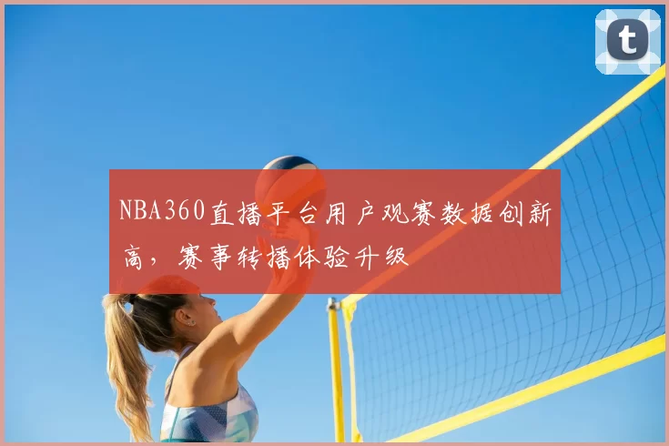 NBA360直播平台用户观赛数据创新高,赛事转播体验升级