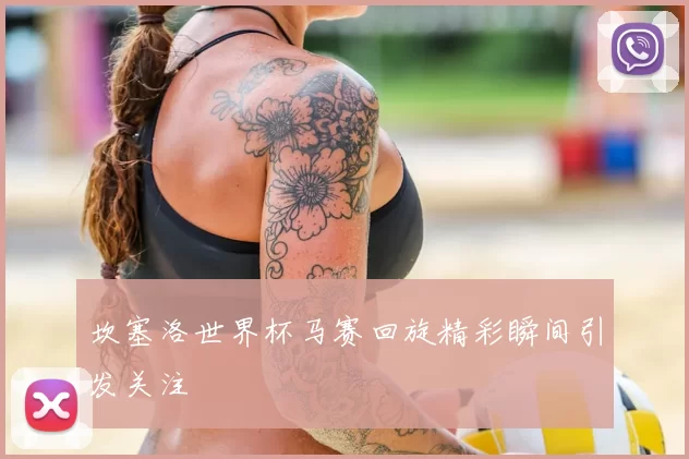 坎塞洛世界杯马赛回旋精彩瞬间引发关注