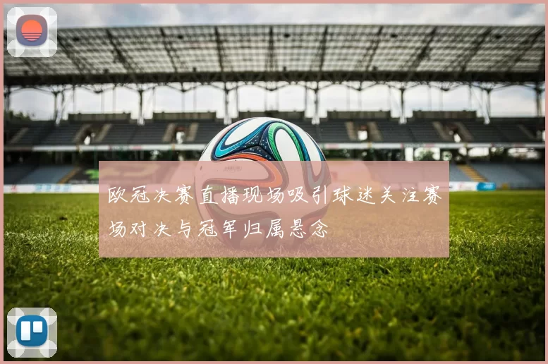 欧冠决赛直播现场吸引球迷关注赛场对决与冠军归属悬念