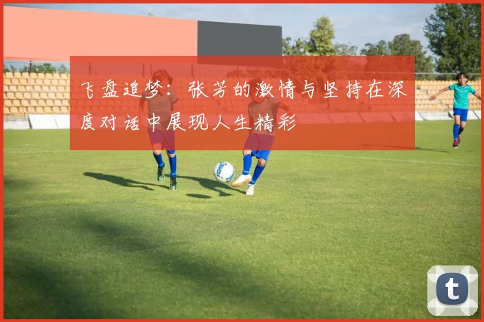 飞盘追梦:张芳的激情与坚持在深度对话中展现人生精彩