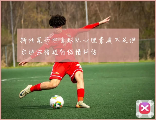 斯帕莱蒂坦言球队心理素质不足伊尔迪兹将进行伤情评估