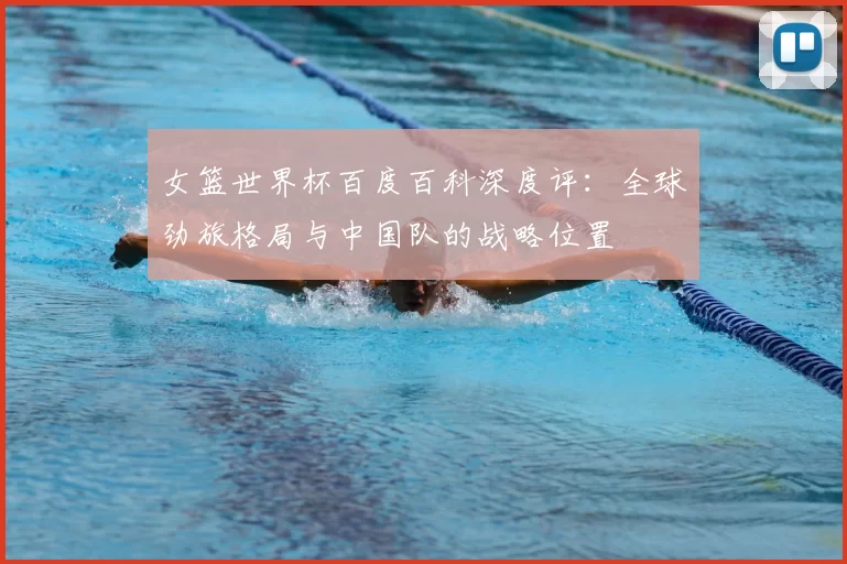 女篮世界杯百度百科深度评:全球劲旅格局与中国队的战略位置