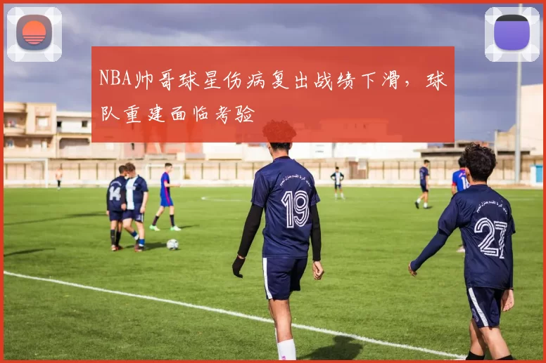 NBA帅哥球星伤病复出战绩下滑,球队重建面临考验