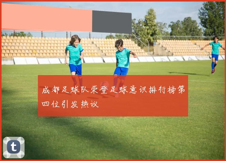 成都足球队荣登足球意识排行榜第四位引发热议