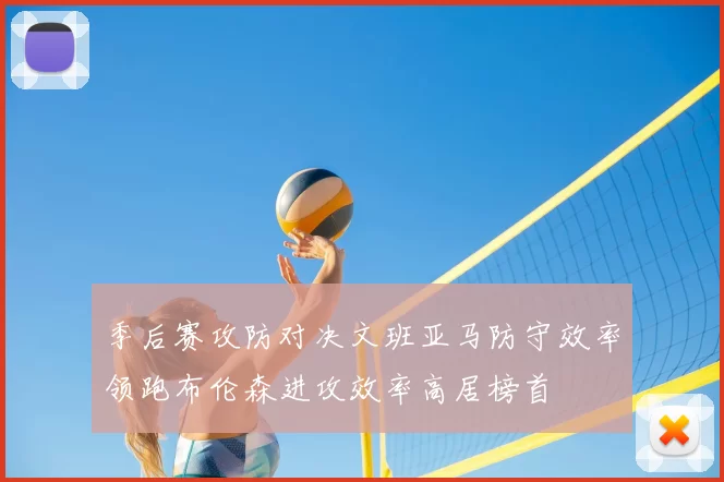 季后赛攻防对决文班亚马防守效率领跑布伦森进攻效率高居榜首