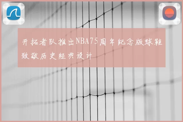 开拓者队推出NBA75周年纪念版球鞋致敬历史经典设计
