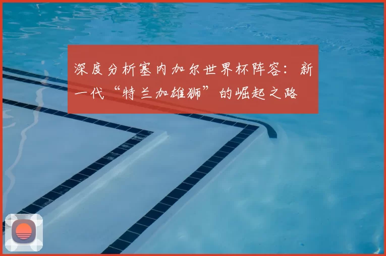 深度分析塞内加尔世界杯阵容：新一代“特兰加雄狮”的崛起之路