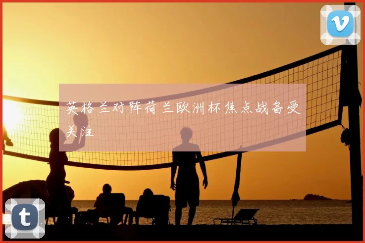 英格兰对阵荷兰欧洲杯焦点战备受关注