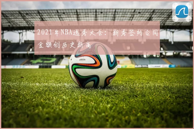 2021年NBA选秀大会:新秀签约合同金额创历史新高