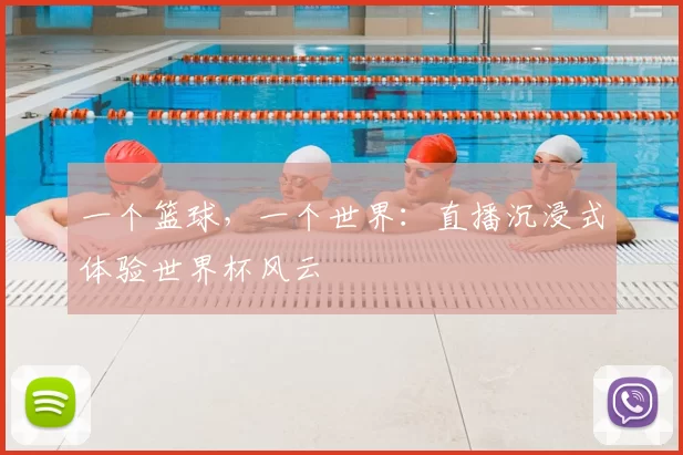 一个篮球，一个世界：直播沉浸式体验世界杯风云