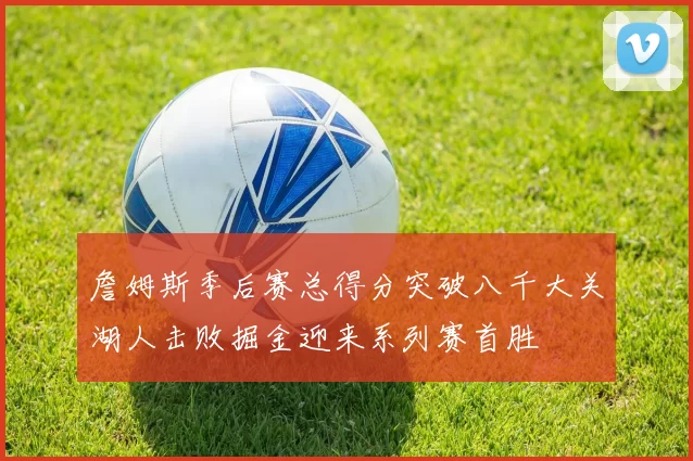 詹姆斯季后赛总得分突破八千大关湖人击败掘金迎来系列赛首胜