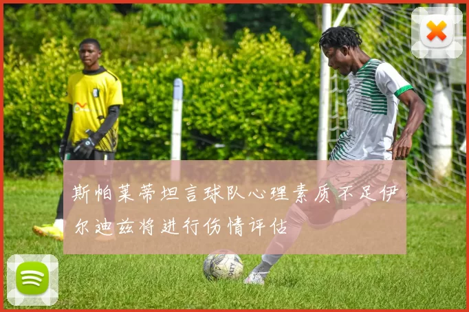 斯帕莱蒂坦言球队心理素质不足伊尔迪兹将进行伤情评估