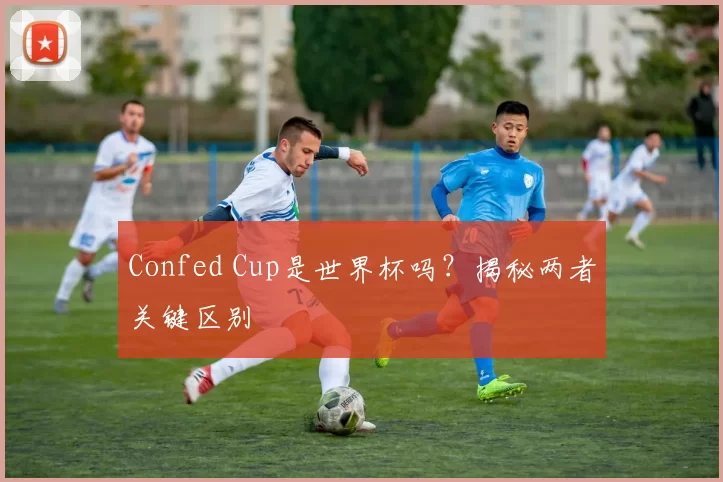 Confed Cup是世界杯吗？揭秘两者关键区别